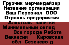 Грузчик-мерчандайзер › Название организации ­ Ваш Персонал, ООО › Отрасль предприятия ­ Алкоголь, напитки › Минимальный оклад ­ 17 000 - Все города Работа » Вакансии   . Кировская обл.,Сезенево д.